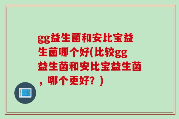 gg益生菌和安比宝益生菌哪个好(比较gg益生菌和安比宝益生菌，哪个更好？)