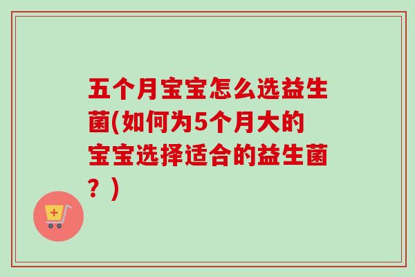 五个月宝宝怎么选益生菌(如何为5个月大的宝宝选择适合的益生菌？)