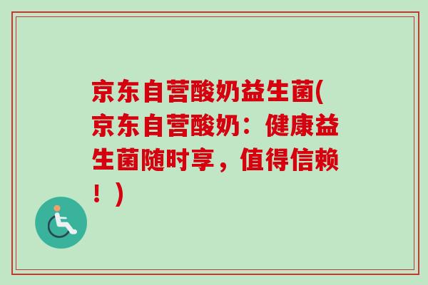 京东自营酸奶益生菌(京东自营酸奶：健康益生菌随时享，值得信赖！)