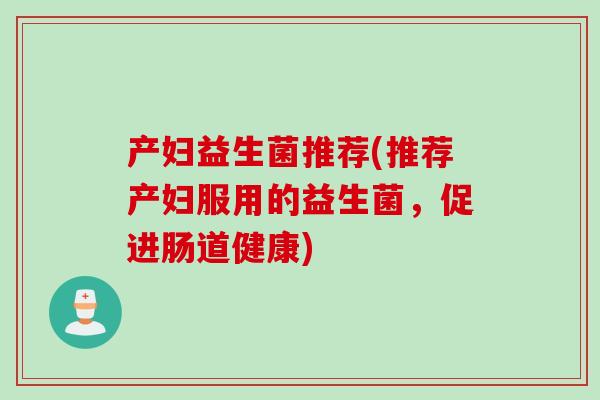 产妇益生菌推荐(推荐产妇服用的益生菌，促进肠道健康)