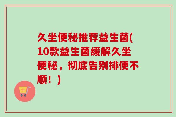 久坐推荐益生菌(10款益生菌缓解久坐,彻底告别排便不顺!) 久坐推荐益生菌(10款益生菌缓解久坐,彻底告别排便不顺!)