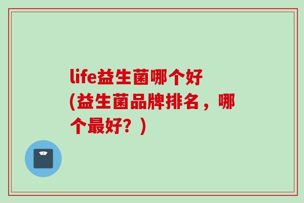 life益生菌哪个好(益生菌品牌排名,哪个好?) life益生菌哪个好(益生菌品牌排名,哪个好?)