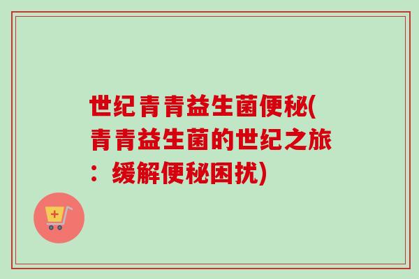 世纪青青益生菌(青青益生菌的世纪之旅：缓解困扰)