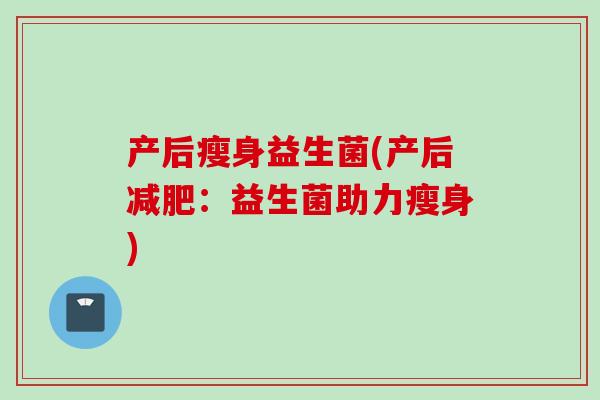 产后瘦身益生菌(产后:益生菌助力瘦身) 产后瘦身益生菌(产后:益生菌助力瘦身)