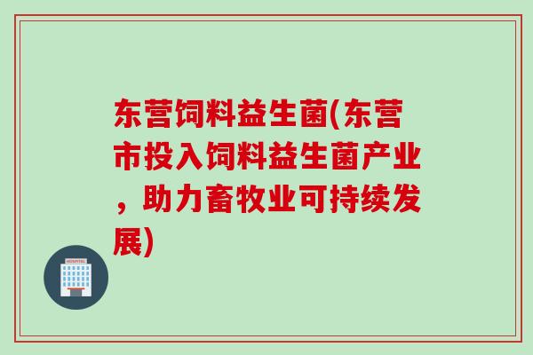 东营饲料益生菌(东营市投入饲料益生菌产业，助力畜牧业可持续发展)