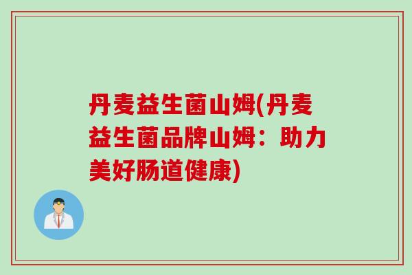 丹麦益生菌山姆(丹麦益生菌品牌山姆：助力美好肠道健康)