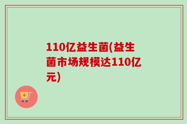 110亿益生菌(益生菌市场规模达110亿元) 110亿益生菌(益生菌市场规模达110亿元)