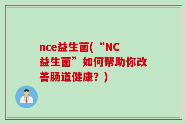 nce益生菌(“NC益生菌”如何帮助你改善肠道健康?) nce益生菌(“NC益生菌”如何帮助你改善肠道健康?)