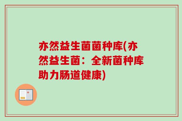 亦然益生菌菌种库(亦然益生菌:全新菌种库助力肠道健康) 亦然益生菌菌种库(亦然益生菌:全新菌种库助力肠道健康)