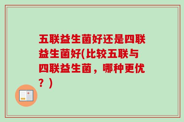 五联益生菌好还是四联益生菌好(比较五联与四联益生菌，哪种更优？)