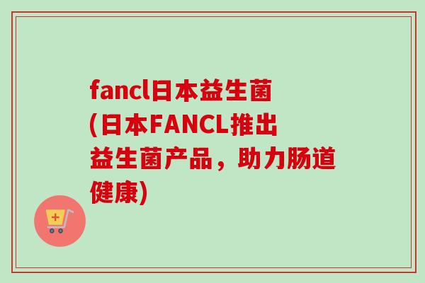 fancl日本益生菌(日本FANCL推出益生菌产品,助力肠道健康) fancl日本益生菌(日本FANCL推出益生菌产品,助力肠道健康)