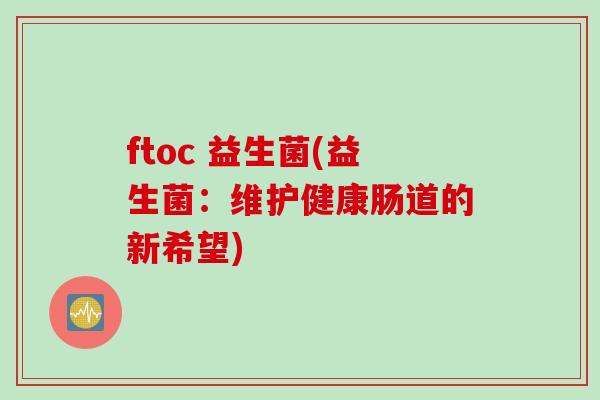 ftoc 益生菌(益生菌:维护健康肠道的新希望) ftoc 益生菌(益生菌:维护健康肠道的新希望)