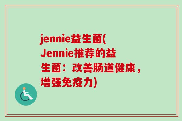 jennie益生菌(Jennie推荐的益生菌：改善肠道健康，增强免疫力)