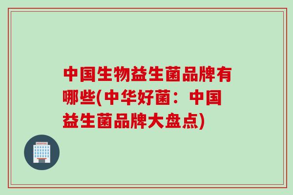 中国生物益生菌品牌有哪些(中华好菌：中国益生菌品牌大盘点)