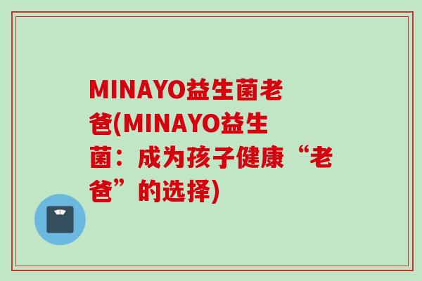 MINAYO益生菌老爸(MINAYO益生菌:成为孩子健康“老爸”的选择) MINAYO益生菌老爸(MINAYO益生菌:成为孩子健康“老爸”的选择)