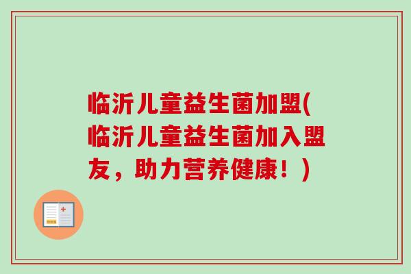 临沂儿童益生菌加盟(临沂儿童益生菌加入盟友,助力营养健康!) 临沂儿童益生菌加盟(临沂儿童益生菌加入盟友,助力营养健康!)