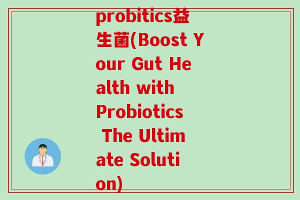 probitics益生菌(Boost Your Gut Health with Probiotics The Ultimate Solution)