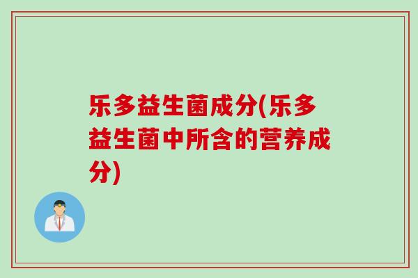 乐多益生菌成分(乐多益生菌中所含的营养成分)