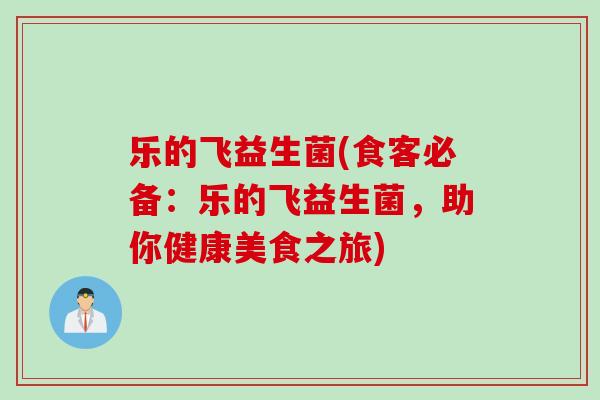 乐的飞益生菌(食客必备:乐的飞益生菌,助你健康美食之旅) 乐的飞益生菌(食客必备:乐的飞益生菌,助你健康美食之旅)