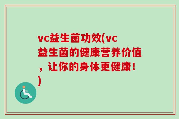 vc益生菌功效(vc益生菌的健康营养价值,让你的身体更健康!) vc益生菌功效(vc益生菌的健康营养价值,让你的身体更健康!)
