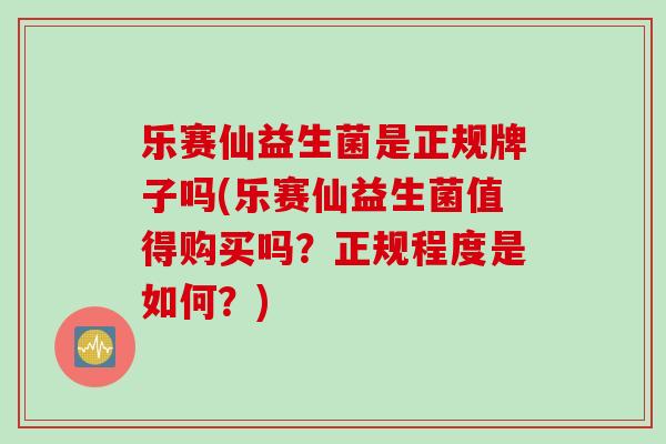 乐赛仙益生菌是正规牌子吗(乐赛仙益生菌值得购买吗?正规程度是如何?) 乐赛仙益生菌是正规牌子吗(乐赛仙益生菌值得购买吗?正规程度是如何?)
