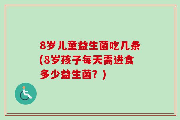 8岁儿童益生菌吃几条(8岁孩子每天需进食多少益生菌？)