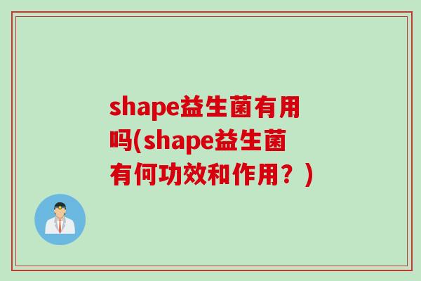 shape益生菌有用吗(shape益生菌有何功效和作用?) shape益生菌有用吗(shape益生菌有何功效和作用?)