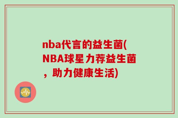 nba代言的益生菌(NBA球星力荐益生菌,助力健康生活) nba代言的益生菌(NBA球星力荐益生菌,助力健康生活)