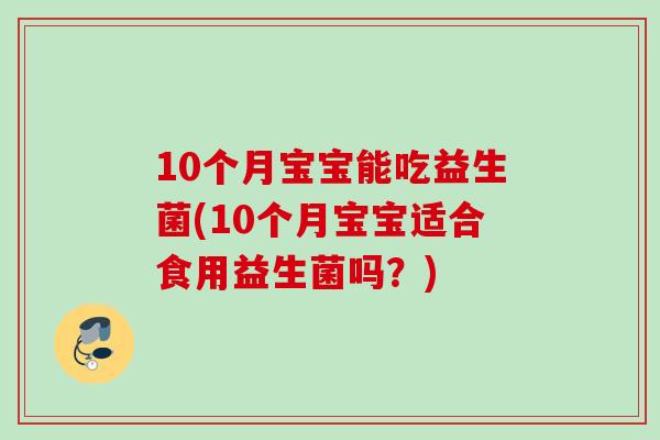 10个月宝宝能吃益生菌(10个月宝宝适合食用益生菌吗?) 10个月宝宝能吃益生菌(10个月宝宝适合食用益生菌吗?)