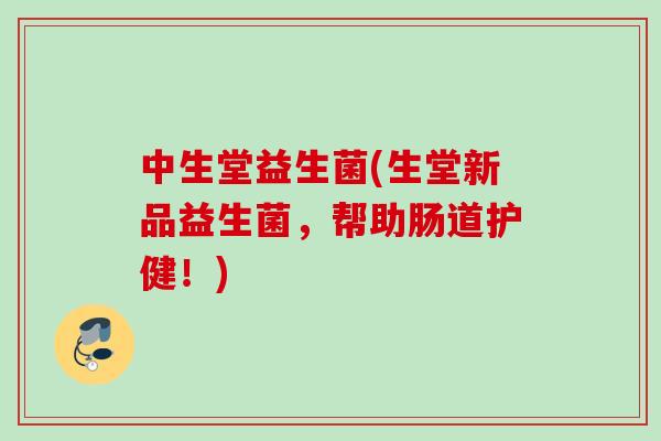 中生堂益生菌(生堂新品益生菌,帮助肠道护健!) 中生堂益生菌(生堂新品益生菌,帮助肠道护健!)