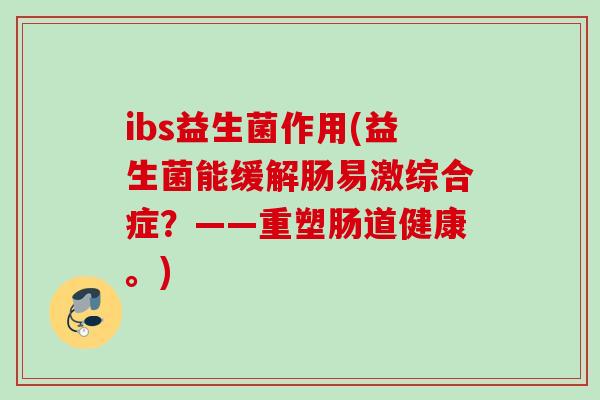 ibs益生菌作用(益生菌能缓解肠易激综合症?——重塑肠道健康。) ibs益生菌作用(益生菌能缓解肠易激综合症?——重塑肠道健康。)
