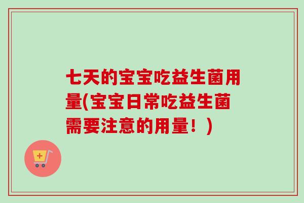 七天的宝宝吃益生菌用量(宝宝日常吃益生菌需要注意的用量！)