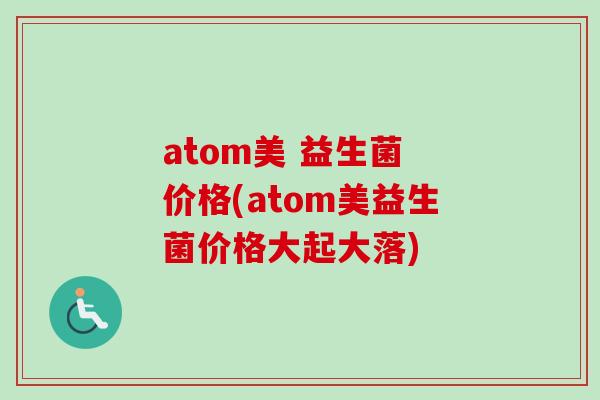 atom美 益生菌 价格(atom美益生菌价格大起大落)