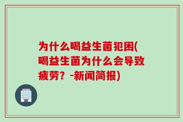 为什么喝益生菌犯困(喝益生菌为什么会导致疲劳?-新闻简报) 为什么喝益生菌犯困(喝益生菌为什么会导致疲劳?-新闻简报)