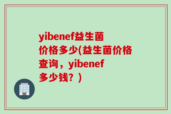 yibenef益生菌价格多少(益生菌价格查询，yibenef多少钱？)