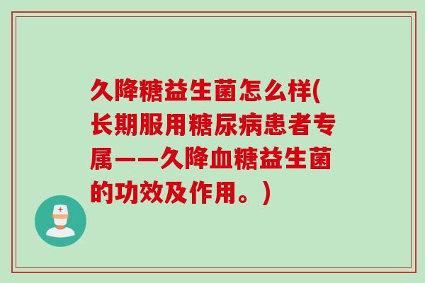 久降糖益生菌怎么样(长期服用患者专属——久降益生菌的功效及作用。)