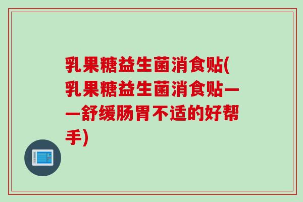 乳果糖益生菌消食贴(乳果糖益生菌消食贴——舒缓肠胃不适的好帮手)