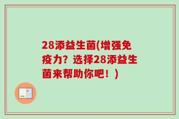 28添益生菌(增强力?选择28添益生菌来帮助你吧!) 28添益生菌(增强力?选择28添益生菌来帮助你吧!)