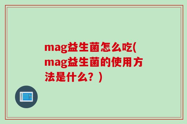 mag益生菌怎么吃(mag益生菌的使用方法是什么？)