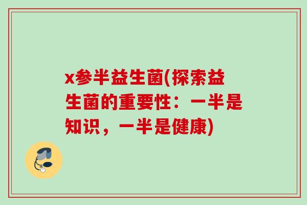 x参半益生菌(探索益生菌的重要性：一半是知识，一半是健康)