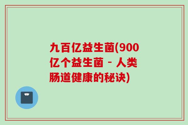 九百亿益生菌(900亿个益生菌 - 人类肠道健康的秘诀) 九百亿益生菌(900亿个益生菌 - 人类肠道健康的秘诀)