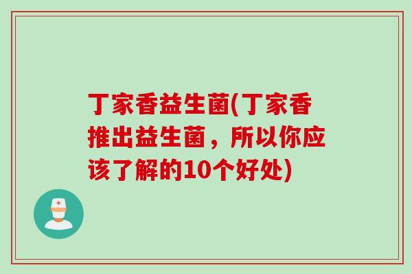 丁家香益生菌(丁家香推出益生菌,所以你应该了解的10个好处) 丁家香益生菌(丁家香推出益生菌,所以你应该了解的10个好处)