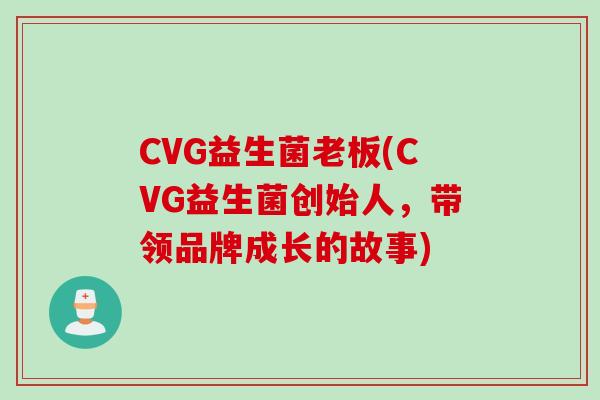 CVG益生菌老板(CVG益生菌创始人,带领品牌成长的故事) CVG益生菌老板(CVG益生菌创始人,带领品牌成长的故事)