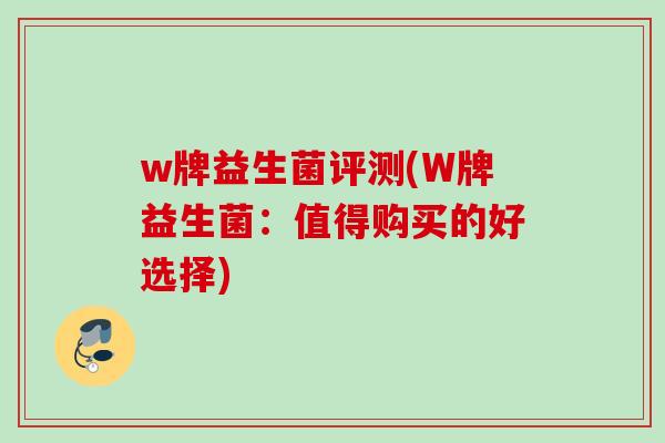 w牌益生菌评测(W牌益生菌:值得购买的好选择) w牌益生菌评测(W牌益生菌:值得购买的好选择)