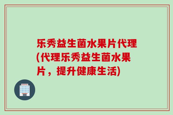 乐秀益生菌水果片代理(代理乐秀益生菌水果片，提升健康生活)