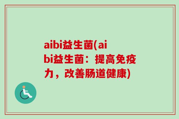 aibi益生菌(aibi益生菌：提高力，改善肠道健康)