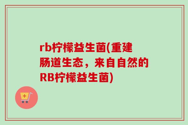 rb柠檬益生菌(重建肠道生态，来自自然的RB柠檬益生菌)