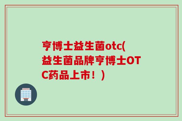 亨博士益生菌otc(益生菌品牌亨博士OTC药品上市！)