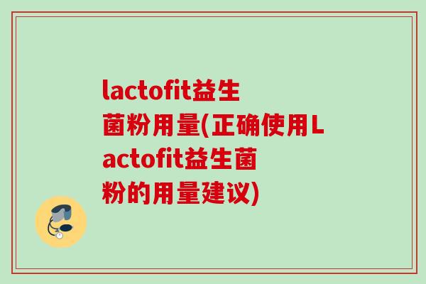 lactofit益生菌粉用量(正确使用Lactofit益生菌粉的用量建议) lactofit益生菌粉用量(正确使用Lactofit益生菌粉的用量建议)