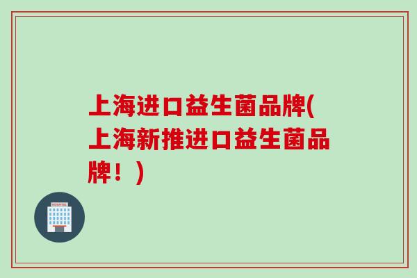 上海进口益生菌品牌(上海新推进口益生菌品牌！)